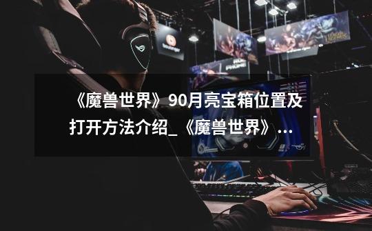 《魔兽世界》9.0月亮宝箱位置及打开方法介绍_《魔兽世界》9.0月亮宝箱位置及打开方法是什么-第1张-游戏信息-龙启网