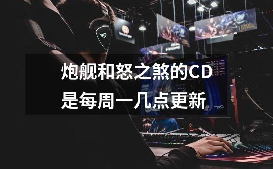 炮舰和怒之煞的CD是每周一几点更新-第1张-游戏信息-龙启网