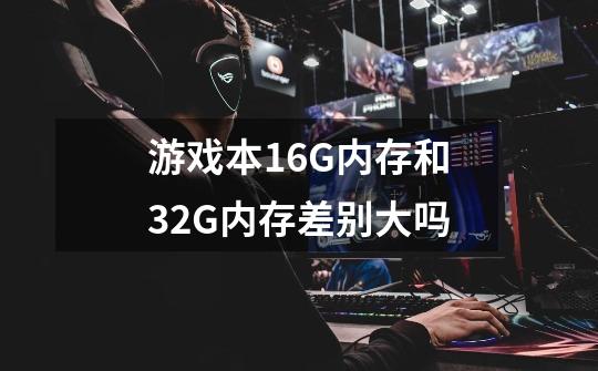 游戏本16G内存和32G内存差别大吗-第1张-游戏信息-龙启网