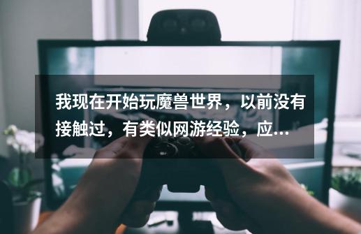 我现在开始玩魔兽世界,以前没有接触过,有类似网游经验,应该选哪个服务器比较好-第1张-游戏信息-龙启网