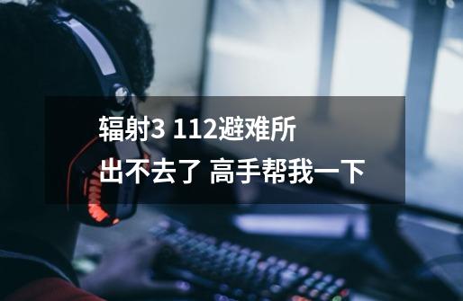 辐射3 112避难所 出不去了 高手帮我一下-第1张-游戏信息-龙启网