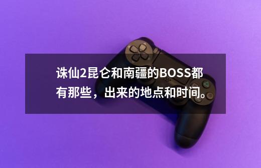诛仙2昆仑和南疆的BOSS都有那些,出来的地点和时间。-第1张-游戏信息-龙启网
