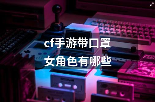cf手游带口罩女角色有哪些-第1张-游戏信息-龙启网