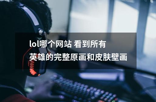 lol哪个网站 看到所有英雄的完整原画和皮肤壁画-第1张-游戏信息-龙启网