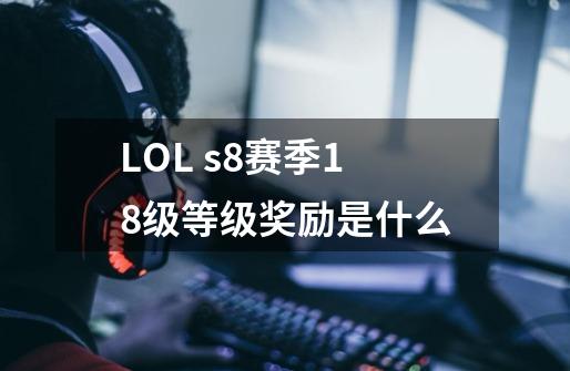 LOL s8赛季18级等级奖励是什么-第1张-游戏信息-龙启网