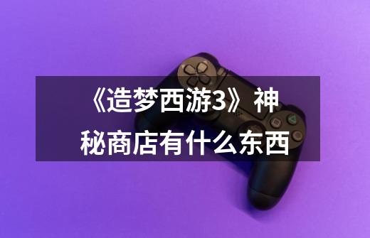 《造梦西游3》神秘商店有什么东西-第1张-游戏信息-龙启网