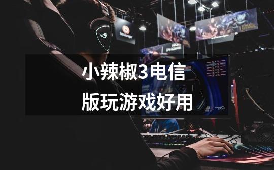 小辣椒3电信版玩游戏好用-第1张-游戏信息-龙启网