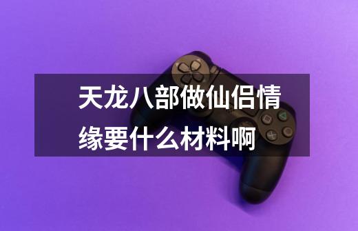 天龙八部做仙侣情缘要什么材料啊-第1张-游戏信息-龙启网