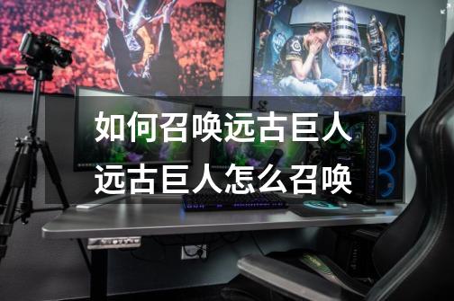 如何召唤远古巨人 远古巨人怎么召唤-第1张-游戏信息-龙启网