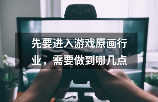 先要进入游戏原画行业,需要做到哪几点-第1张-游戏信息-龙启网