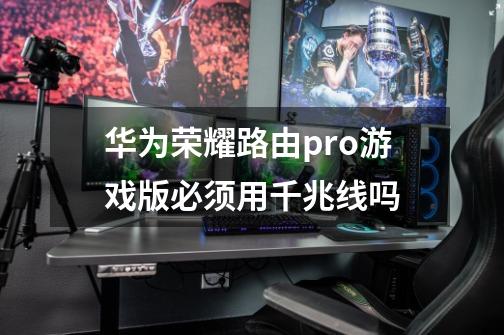 华为荣耀路由pro游戏版必须用千兆线吗-第1张-游戏信息-龙启网