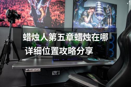 蜡烛人第五章蜡烛在哪 详细位置攻略分享-第1张-游戏信息-龙启网