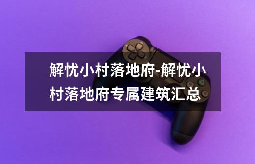 解忧小村落地府-解忧小村落地府专属建筑汇总-第1张-游戏信息-龙启网
