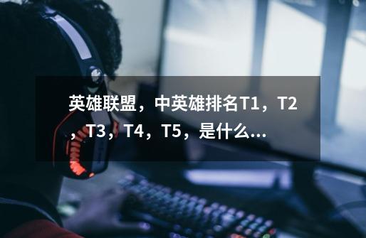 英雄联盟,中英雄排名T1,T2,T3,T4,T5,是什么意思-第1张-游戏信息-龙启网