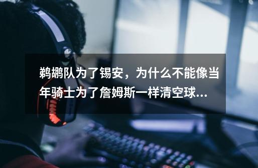 鹈鹕队为了锡安,为什么不能像当年骑士为了詹姆斯一样清空球队-第1张-游戏信息-龙启网