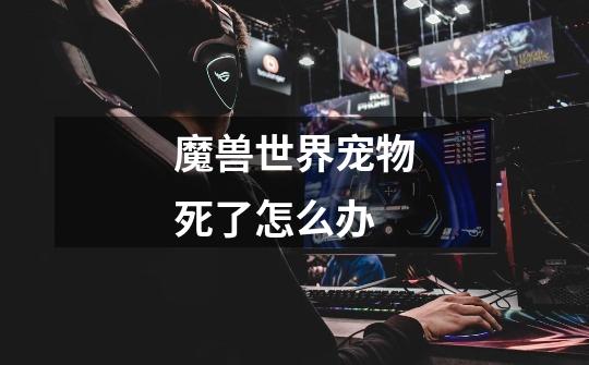 魔兽世界宠物死了怎么办-第1张-游戏信息-龙启网