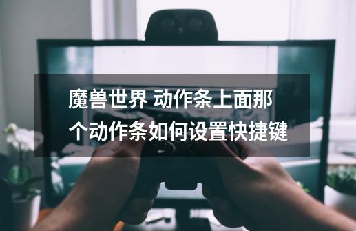 魔兽世界 动作条上面那个动作条如何设置快捷键-第1张-游戏信息-龙启网