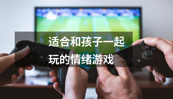 适合和孩子一起玩的情绪游戏-第1张-游戏信息-龙启网