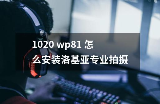 1020 wp8.1 怎么安装洛基亚专业拍摄-第1张-游戏信息-龙启网