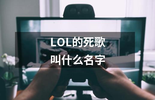 LOL的死歌叫什么名字-第1张-游戏信息-龙启网