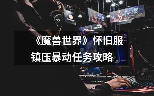 《魔兽世界》怀旧服镇压暴动任务攻略-第1张-游戏信息-龙启网