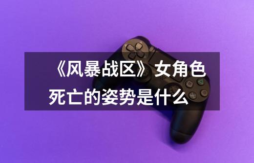 《风暴战区》女角色死亡的姿势是什么-第1张-游戏信息-龙启网