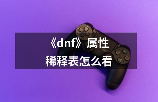 《dnf》属性稀释表怎么看-第1张-游戏信息-龙启网