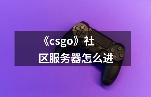 《csgo》社区服务器怎么进-第1张-游戏信息-龙启网