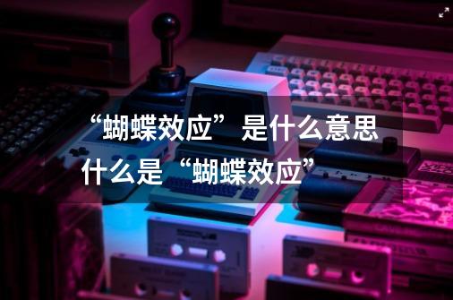“蝴蝶效应”是什么意思 什么是“蝴蝶效应”-第1张-游戏信息-龙启网
