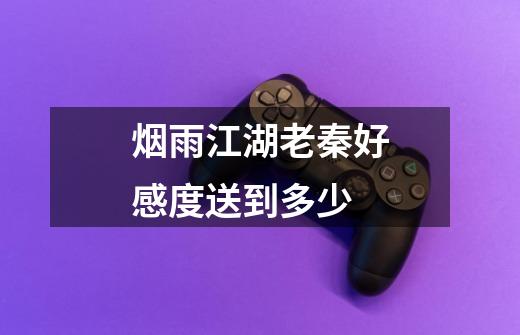 烟雨江湖老秦好感度送到多少-第1张-游戏信息-龙启网