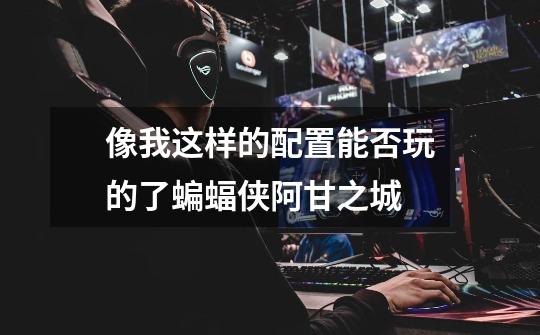 像我这样的配置能否玩的了蝙蝠侠阿甘之城-第1张-游戏信息-龙启网