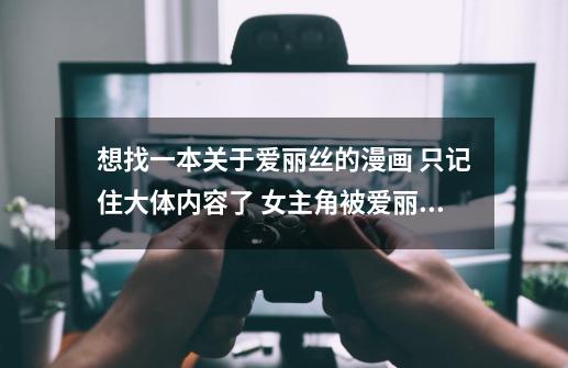 想找一本关于爱丽丝的漫画 只记住大体内容了 女主角被爱丽丝之国的国-第1张-游戏信息-龙启网