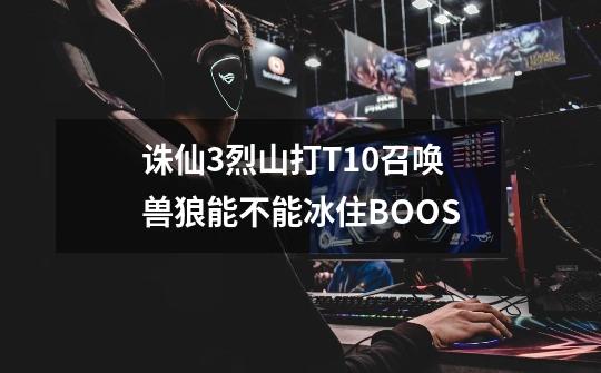 诛仙3烈山打T10召唤兽狼能不能冰住BOOS-第1张-游戏信息-龙启网