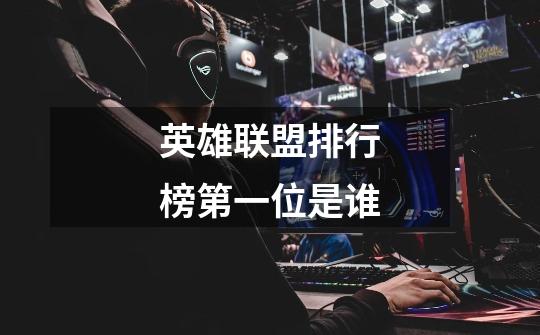 英雄联盟排行榜第一位是谁-第1张-游戏信息-龙启网