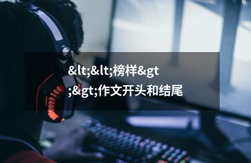 <<榜样>>作文开头和结尾-第1张-游戏信息-龙启网