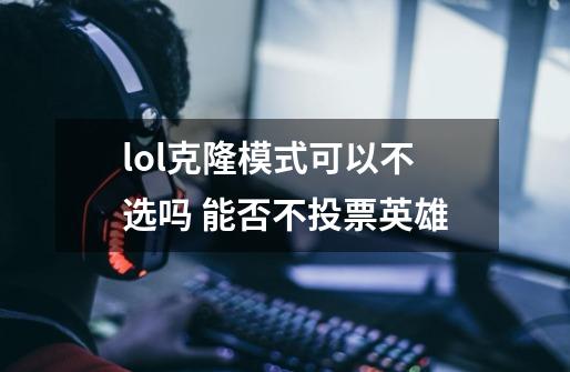 lol克隆模式可以不选吗 能否不投票英雄-第1张-游戏信息-龙启网
