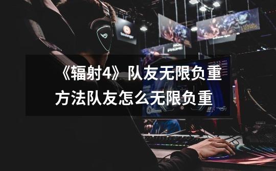 《辐射4》队友无限负重方法队友怎么无限负重-第1张-游戏信息-龙启网