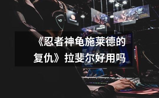 《忍者神龟施莱德的复仇》拉斐尔好用吗-第1张-游戏信息-龙启网