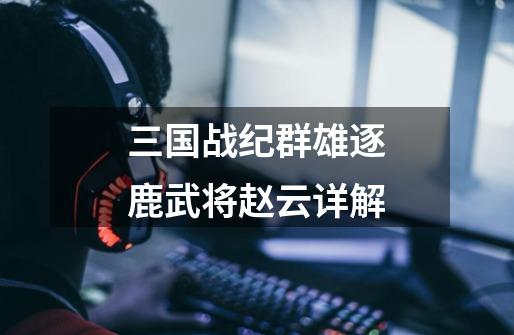 三国战纪群雄逐鹿武将赵云详解-第1张-游戏信息-龙启网