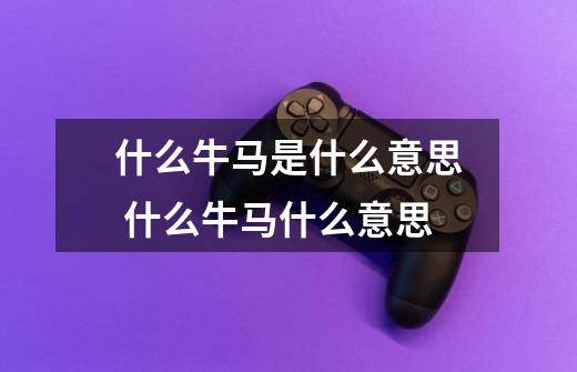 什么牛马是什么意思 什么牛马什么意思-第1张-游戏信息-龙启网