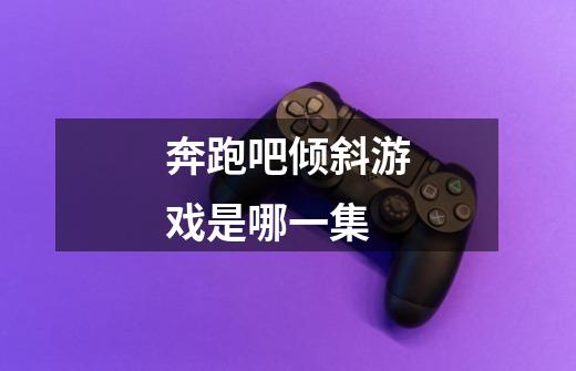奔跑吧倾斜游戏是哪一集-第1张-游戏信息-龙启网