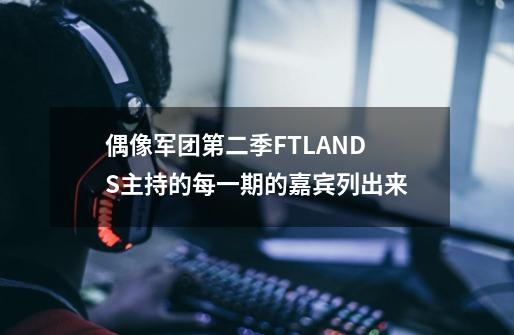 偶像军团第二季FTLANDS主持的每一期的嘉宾.列出来-第1张-游戏信息-龙启网