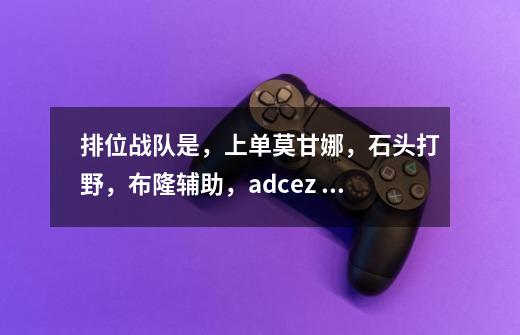 排位战队是,上单莫甘娜,石头打野,布隆辅助,adcez 中单亚索。求评价,-第1张-游戏信息-龙启网