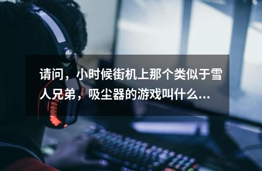 请问,小时候街机上那个类似于雪人兄弟,吸尘器的游戏叫什么~-第1张-游戏信息-龙启网