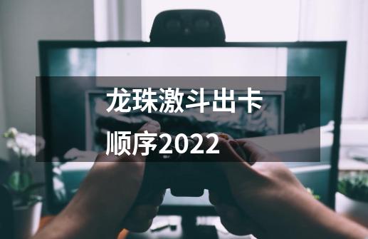 龙珠激斗出卡顺序2022-第1张-游戏信息-龙启网