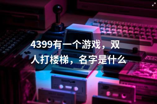 4399有一个游戏，双人打楼梯，名字是什么-第1张-游戏信息-龙启网