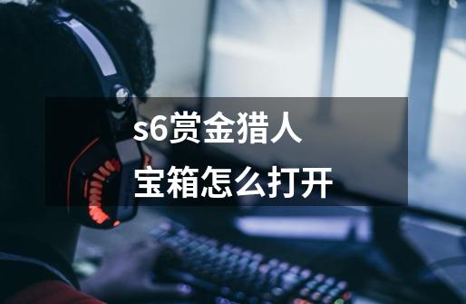 s6赏金猎人宝箱怎么打开-第1张-游戏信息-龙启网