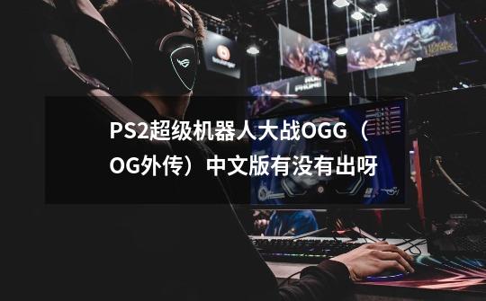 PS2超级机器人大战OGG（OG外传）中文版有没有出呀-第1张-游戏信息-龙启网