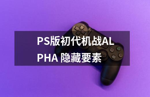 PS版初代机战ALPHA 隐藏要素-第1张-游戏信息-龙启网