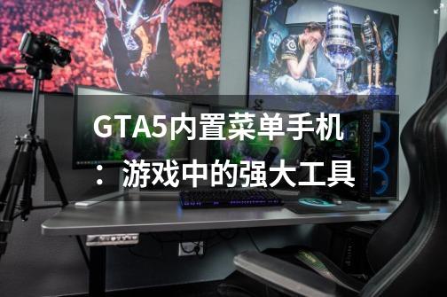 GTA5内置菜单手机:游戏中的强大工具-第1张-游戏信息-龙启网